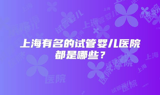 上海有名的试管婴儿医院都是哪些?