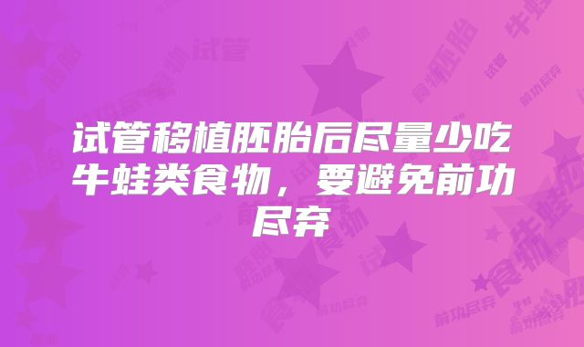 试管移植胚胎后尽量少吃牛蛙类食物,要避免前功尽弃