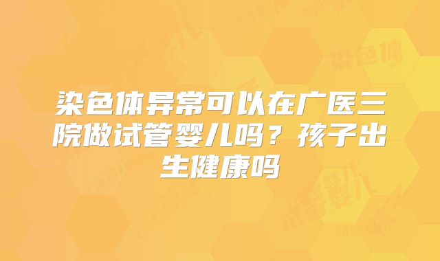 染色体异常可以在广医三院做试管婴儿吗?孩子出生健康吗