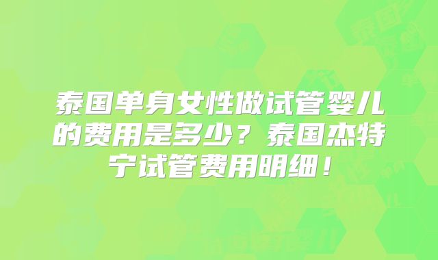 泰国单身女性做试管婴儿的费用是多少？泰国杰特宁试管费用明细！