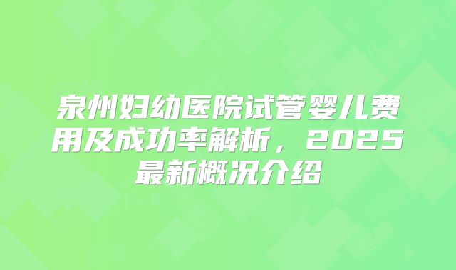 泉州妇幼医院试管婴儿费用及成功率解析,2025最新概况介绍