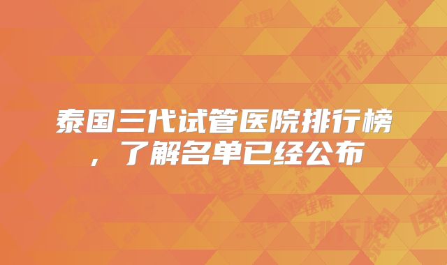 泰国三代试管医院排行榜，了解名单已经公布