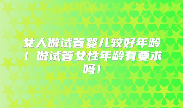 女人做试管婴儿较好年龄!做试管女性年龄有要求吗!
