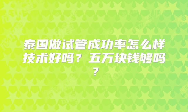 泰国做试管成功率怎么样技术好吗?五万块钱够吗?