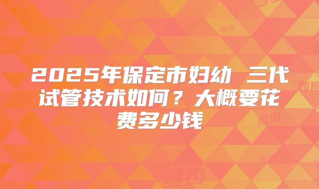 2025年保定市妇幼 三代试管技术如何？大概要花费多少钱