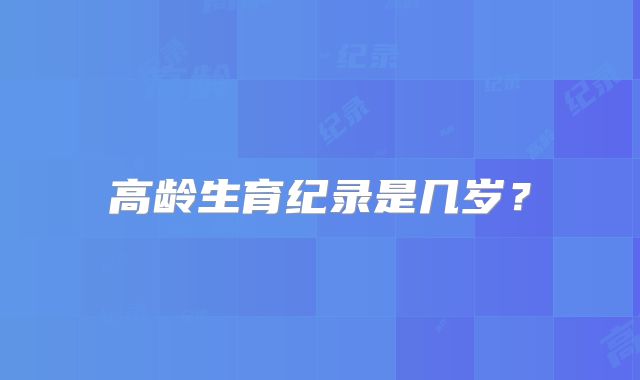 高龄生育纪录是几岁？