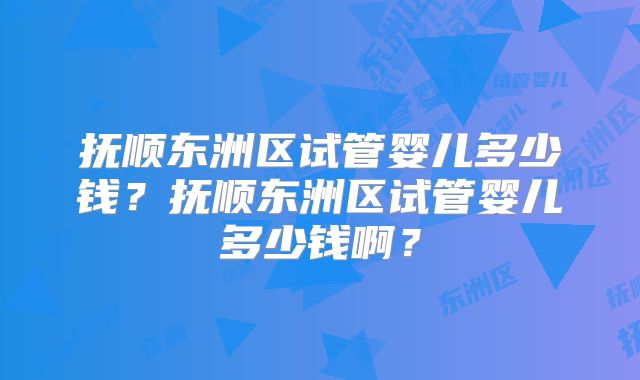 抚顺东洲区试管婴儿多少钱？抚顺东洲区试管婴儿多少钱啊？