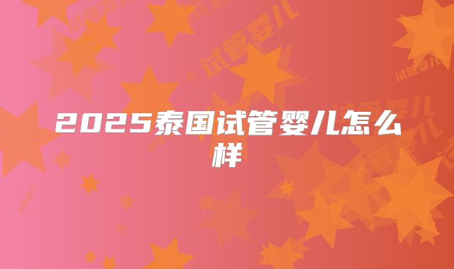 2025泰国试管婴儿怎么样