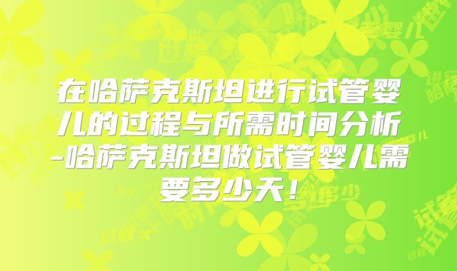 在哈萨克斯坦进行试管婴儿的过程与所需时间分析-哈萨克斯坦做试管婴儿需要多少天！