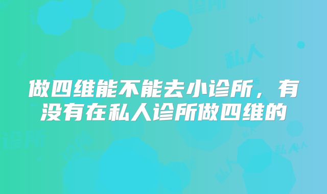 做四维能不能去小诊所,有没有在私人诊所做四维的