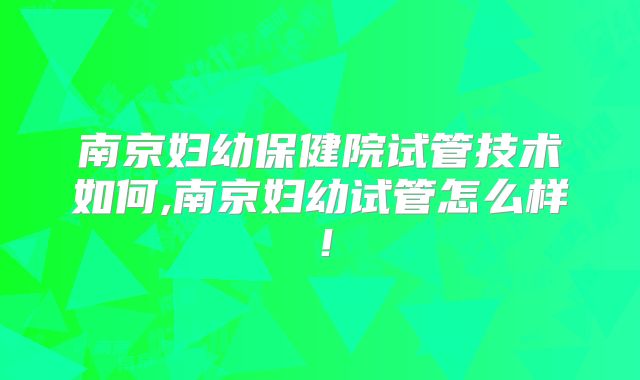 南京妇幼保健院试管技术如何,南京妇幼试管怎么样!