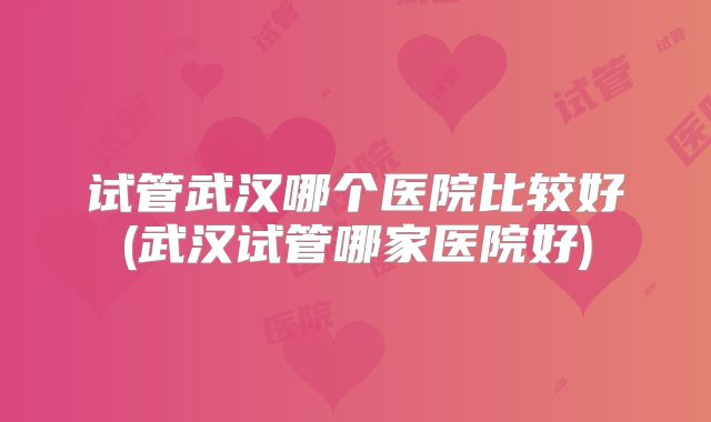 试管武汉哪个医院比较好(武汉试管哪家医院好)