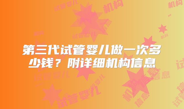 第三代试管婴儿做一次多少钱？附详细机构信息