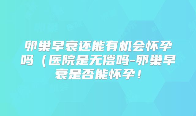 卵巢早衰还能有机会怀孕吗（医院是无偿吗-卵巢早衰是否能怀孕！