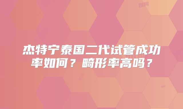 杰特宁泰国二代试管成功率如何？畸形率高吗？