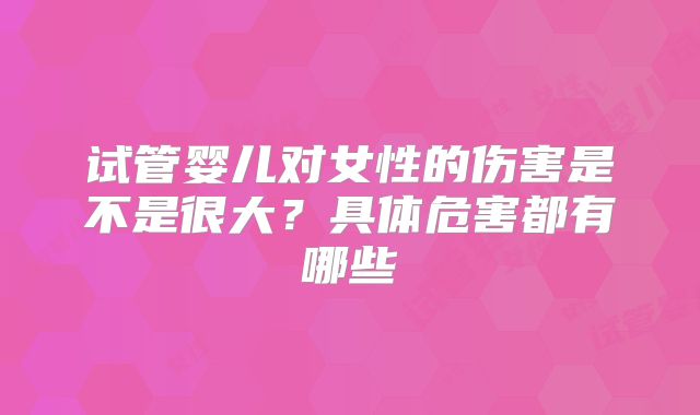 试管婴儿对女性的伤害是不是很大？具体危害都有哪些