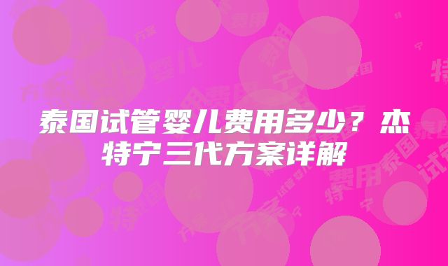 泰国试管婴儿费用多少？杰特宁三代方案详解
