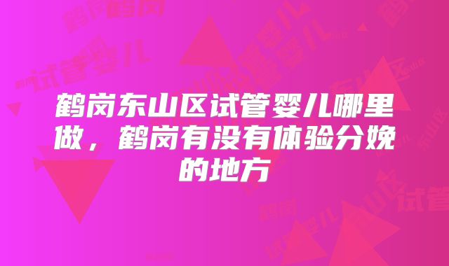 鹤岗东山区试管婴儿哪里做，鹤岗有没有体验分娩的地方