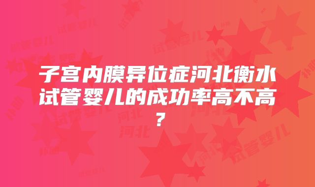 子宫内膜异位症河北衡水试管婴儿的成功率高不高?