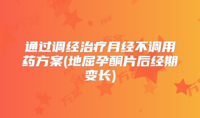 通过调经治疗月经不调用药方案(地屈孕酮片后经期变长)