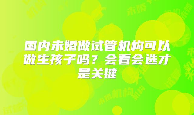 国内未婚做试管机构可以做生孩子吗？会看会选才是关键