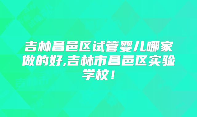 吉林昌邑区试管婴儿哪家做的好,吉林市昌邑区实验学校！