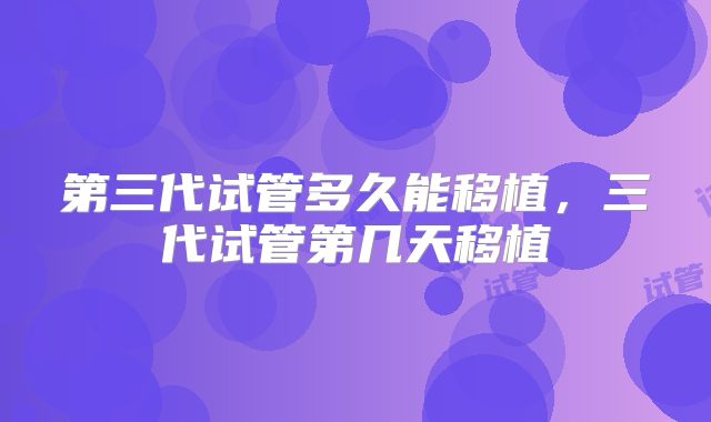 第三代试管多久能移植,三代试管第几天移植