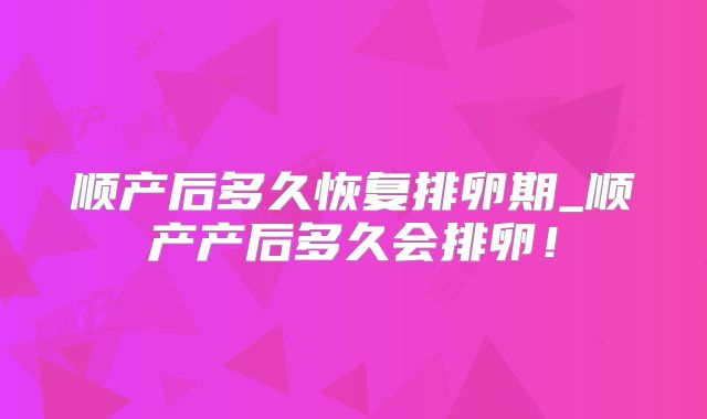 顺产后多久恢复排卵期_顺产产后多久会排卵！