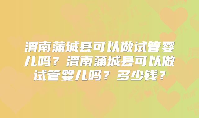 渭南蒲城县可以做试管婴儿吗？渭南蒲城县可以做试管婴儿吗？多少钱？