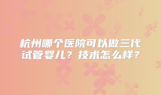 杭州哪个医院可以做三代试管婴儿？技术怎么样？