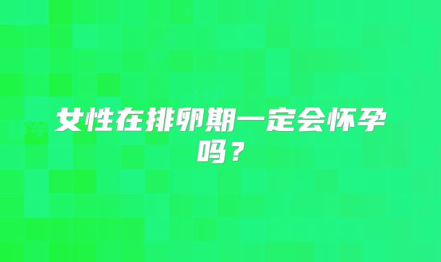 女性在排卵期一定会怀孕吗？