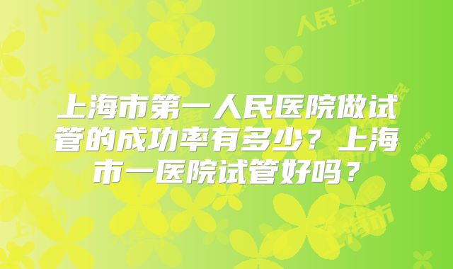上海市第一人民医院做试管的成功率有多少？上海市一医院试管好吗？
