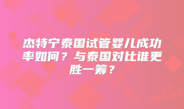 杰特宁泰国试管婴儿成功率如何？与泰国对比谁更胜一筹？