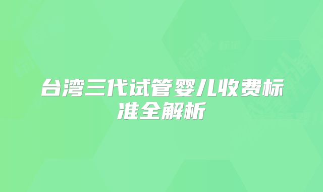 台湾三代试管婴儿收费标准全解析