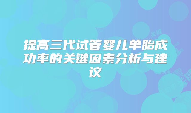 提高三代试管婴儿单胎成功率的关键因素分析与建议