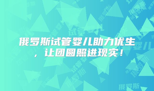 俄罗斯试管婴儿助力优生，让团圆照进现实！