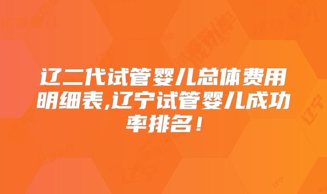 辽二代试管婴儿总体费用明细表,辽宁试管婴儿成功率排名！