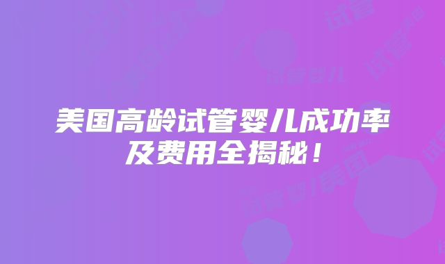 美国高龄试管婴儿成功率及费用全揭秘！