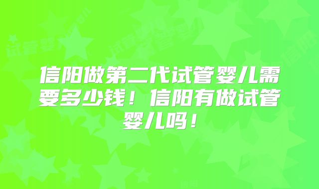 信阳做第二代试管婴儿需要多少钱！信阳有做试管婴儿吗！