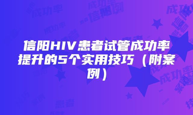 信阳HIV患者试管成功率提升的5个实用技巧（附案例）
