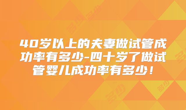40岁以上的夫妻做试管成功率有多少-四十岁了做试管婴儿成功率有多少！