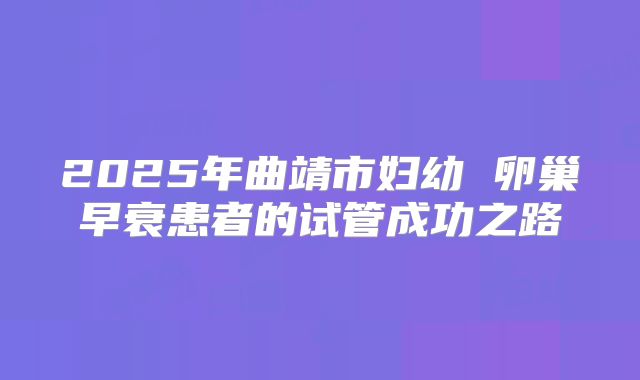 2025年曲靖市妇幼 卵巢早衰患者的试管成功之路