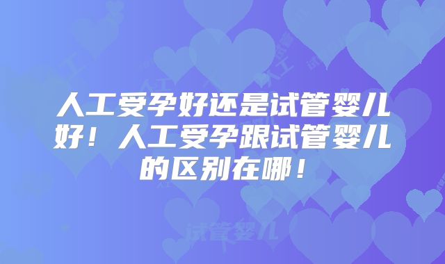 人工受孕好还是试管婴儿好！人工受孕跟试管婴儿的区别在哪！
