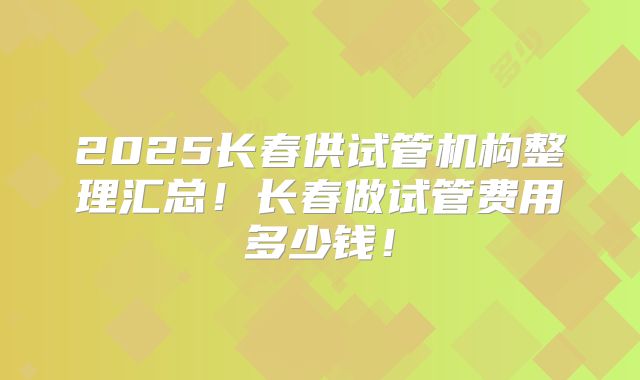 2025长春供试管机构整理汇总！长春做试管费用多少钱！