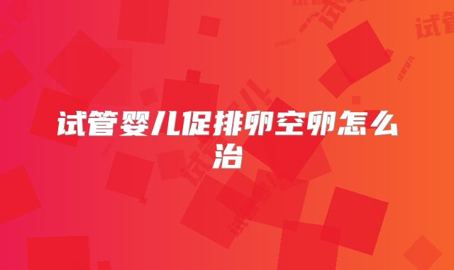 试管婴儿促排卵空卵怎么治