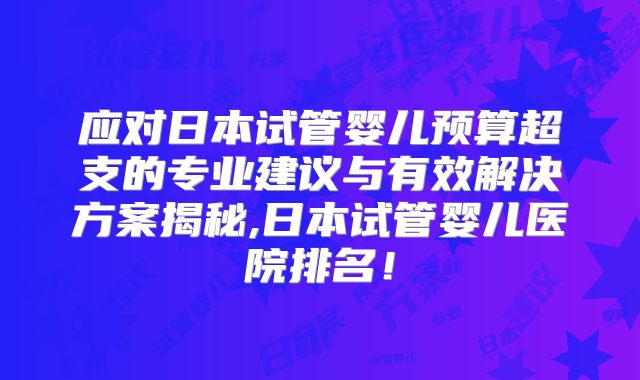 应对日本试管婴儿预算超支的专业建议与有效解决方案揭秘,日本试管婴儿医院排名！