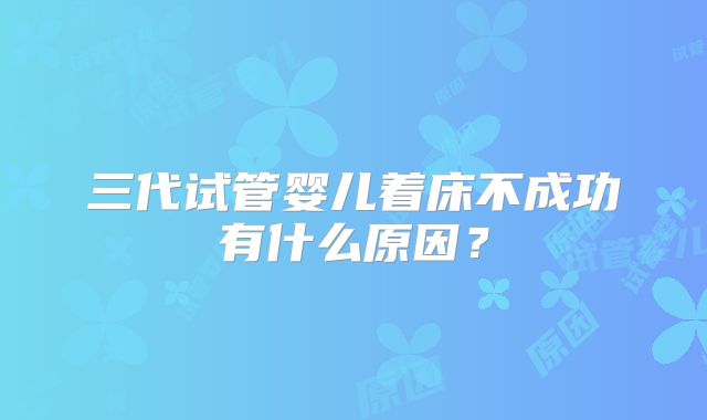 三代试管婴儿着床不成功有什么原因？