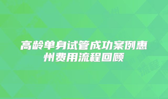 高龄单身试管成功案例惠州费用流程回顾
