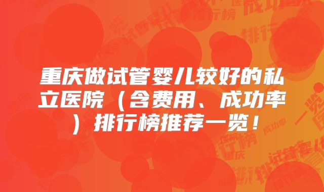 重庆做试管婴儿较好的私立医院(含费用、成功率)排行榜推荐一览!