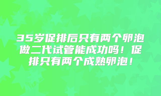 35岁促排后只有两个卵泡做二代试管能成功吗！促排只有两个成熟卵泡！